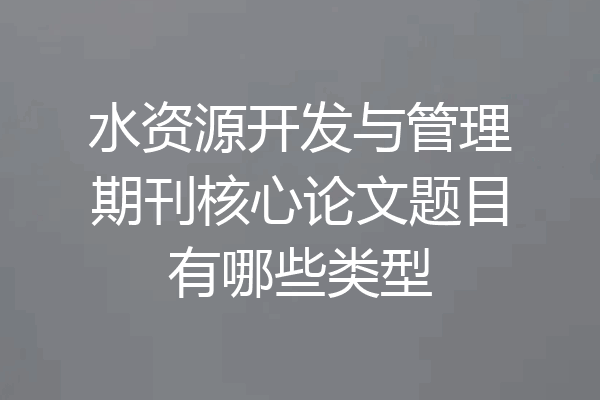 水资源开发与管理期刊核心论文题目有哪些类型