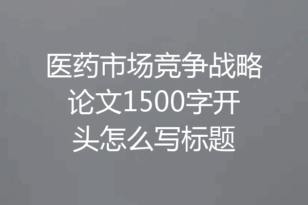 医药市场竞争战略论文1500字开头怎么写标题