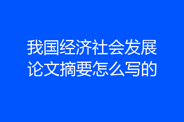 我国经济社会发展论文摘要怎么写的