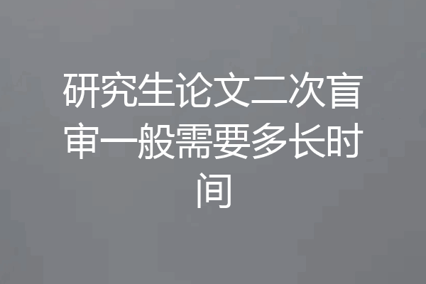 研究生论文二次盲审一般需要多长时间