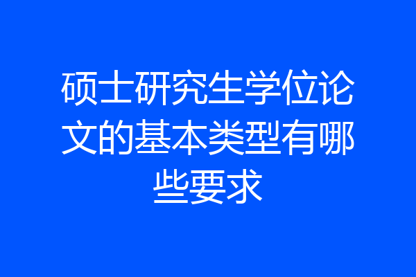 硕士研究生学位论文的基本类型有哪些要求