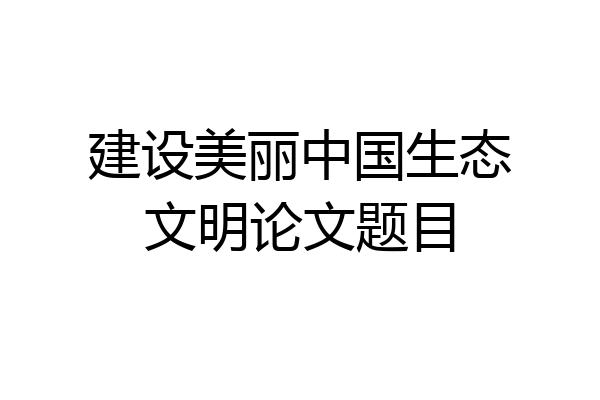 建设美丽中国生态文明论文题目