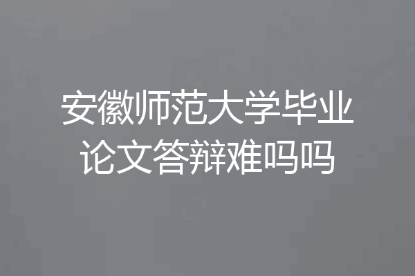 安徽师范大学毕业论文答辩难吗吗