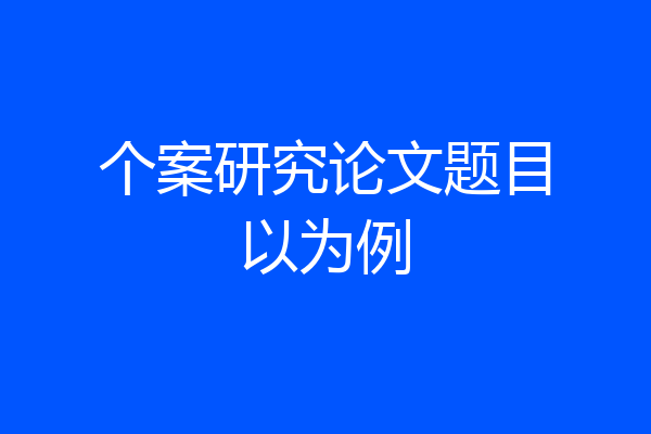 个案研究论文题目以为例