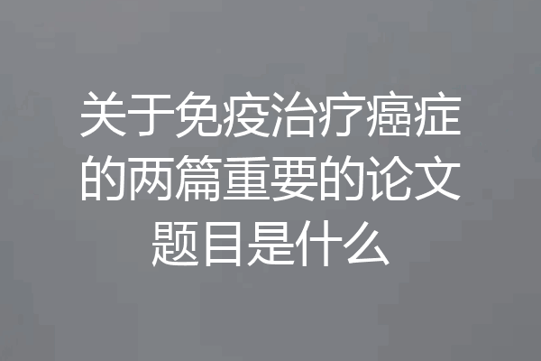 关于免疫治疗癌症的两篇重要的论文题目是什么