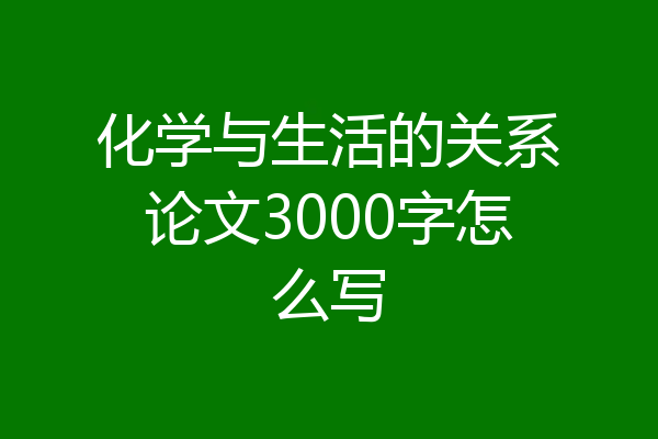 化学与生活的关系论文3000字怎么写