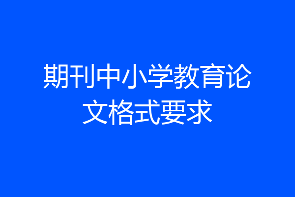 期刊中小学教育论文格式要求