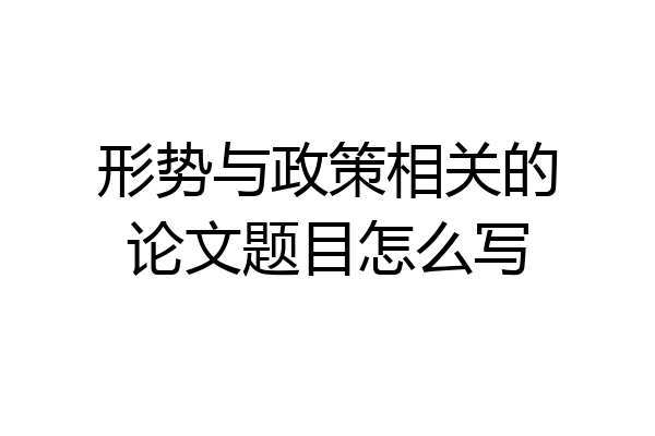 形势与政策相关的论文题目怎么写