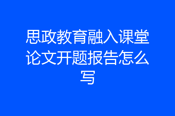 思政教育融入课堂论文开题报告怎么写