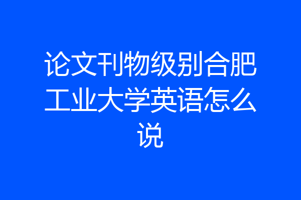论文刊物级别合肥工业大学英语怎么说