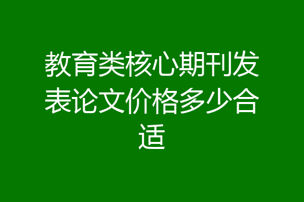 教育类核心期刊发表论文价格多少合适