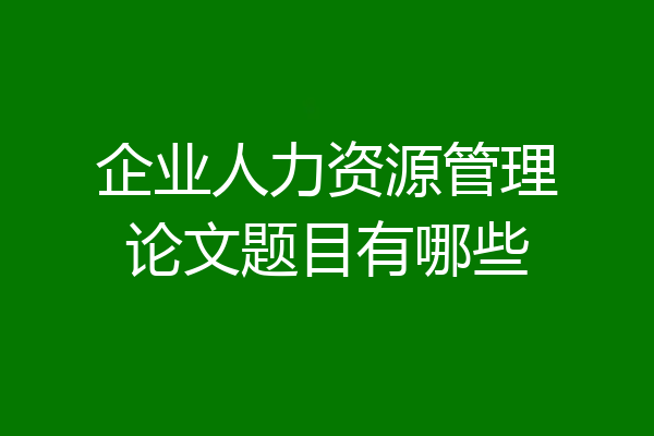 企业人力资源管理论文题目有哪些