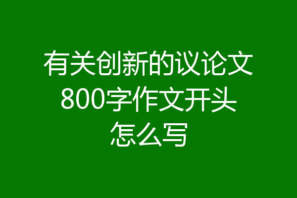 有关创新的议论文800字作文开头怎么写