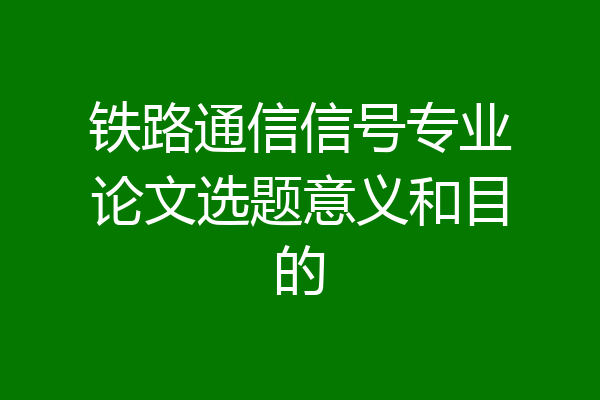 铁路通信信号专业论文选题意义和目的