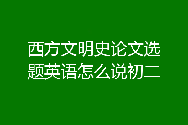 西方文明史论文选题英语怎么说初二