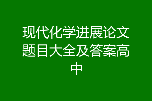 现代化学进展论文题目大全及答案高中