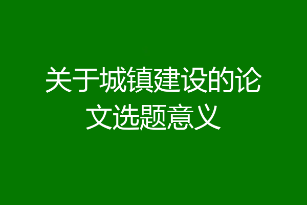 关于城镇建设的论文选题意义