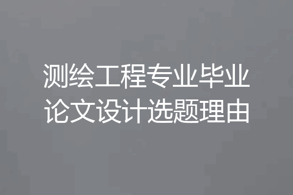 测绘工程专业毕业论文设计选题理由