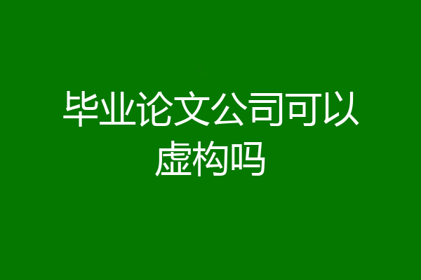 毕业论文公司可以虚构吗