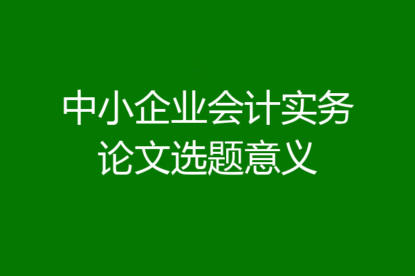 中小企业会计实务论文选题意义