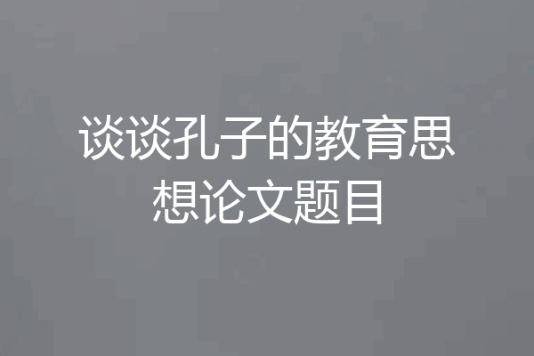 谈谈孔子的教育思想论文题目