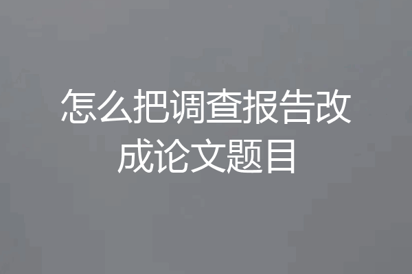 怎么把调查报告改成论文题目