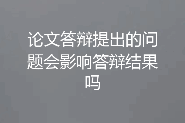 论文答辩提出的问题会影响答辩结果吗