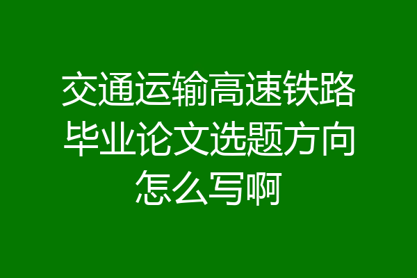 交通运输高速铁路毕业论文选题方向怎么写啊