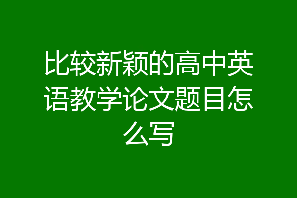 比较新颖的高中英语教学论文题目怎么写
