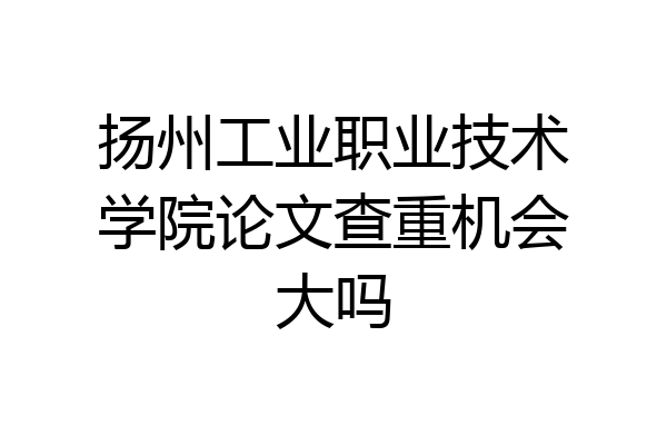 扬州工业职业技术学院论文查重机会大吗
