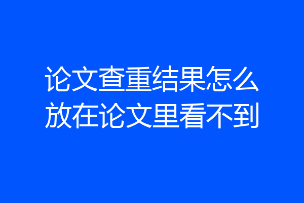 论文查重结果怎么放在论文里看不到