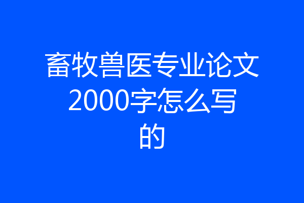 畜牧兽医专业论文2000字怎么写的