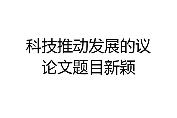 科技推动发展的议论文题目新颖