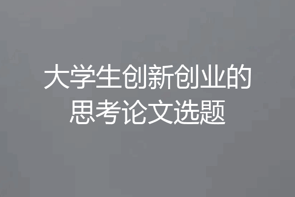 大学生创新创业的思考论文选题