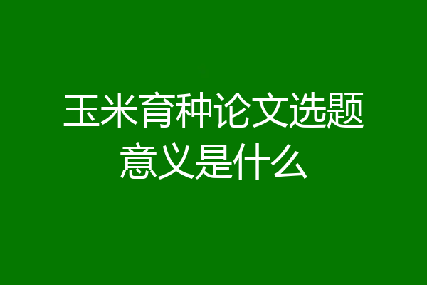 玉米育种论文选题意义是什么