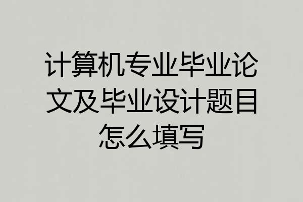 计算机专业毕业论文及毕业设计题目怎么填写