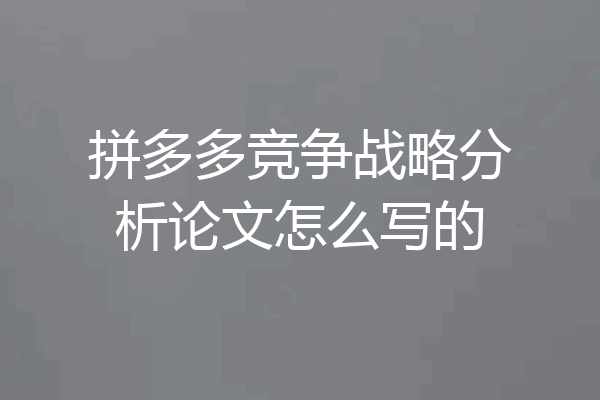 拼多多竞争战略分析论文怎么写的