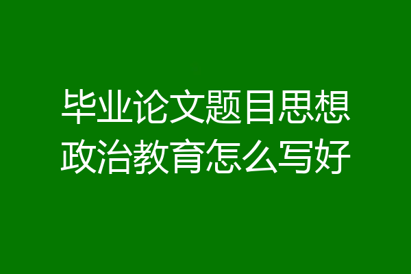 毕业论文题目思想政治教育怎么写好