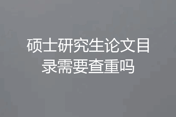 硕士研究生论文目录需要查重吗