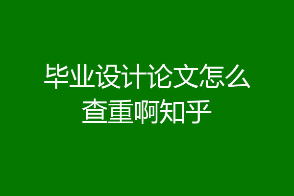 毕业设计论文怎么查重啊知乎