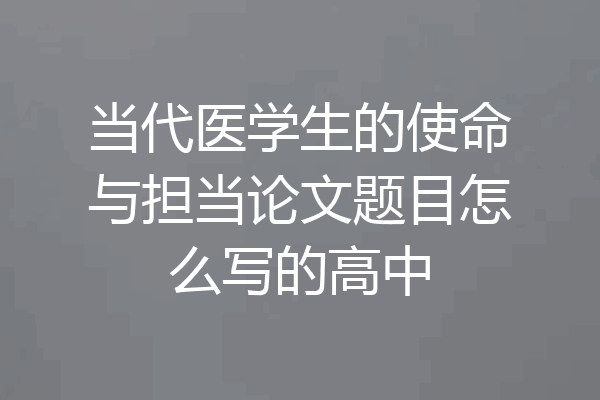 当代医学生的使命与担当论文题目怎么写的高中