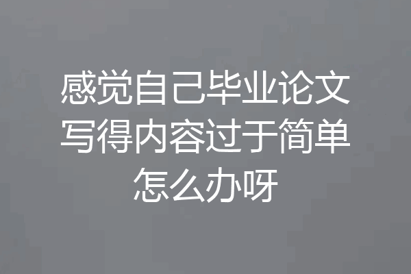 感觉自己毕业论文写得内容过于简单怎么办呀