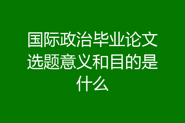 国际政治毕业论文选题意义和目的是什么