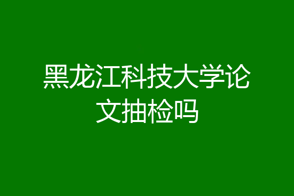 黑龙江科技大学论文抽检吗