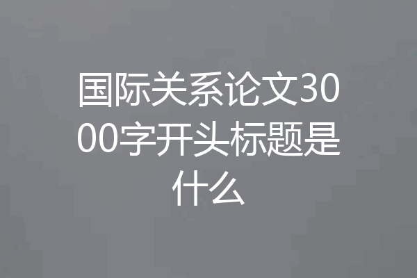 国际关系论文3000字开头标题是什么