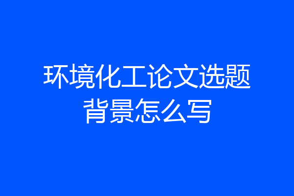 环境化工论文选题背景怎么写