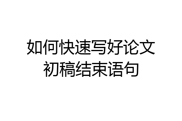 如何快速写好论文初稿结束语句