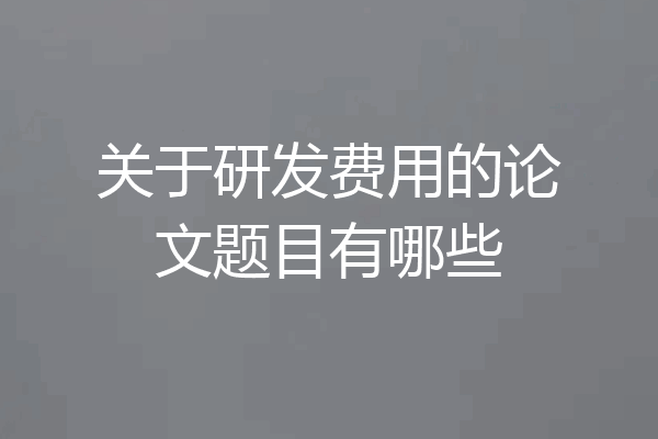 关于研发费用的论文题目有哪些