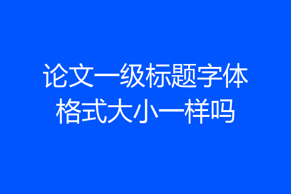 论文一级标题字体格式大小一样吗