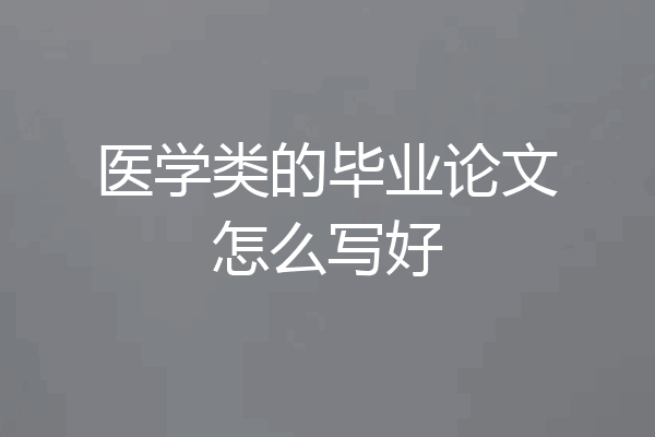 医学类的毕业论文怎么写好